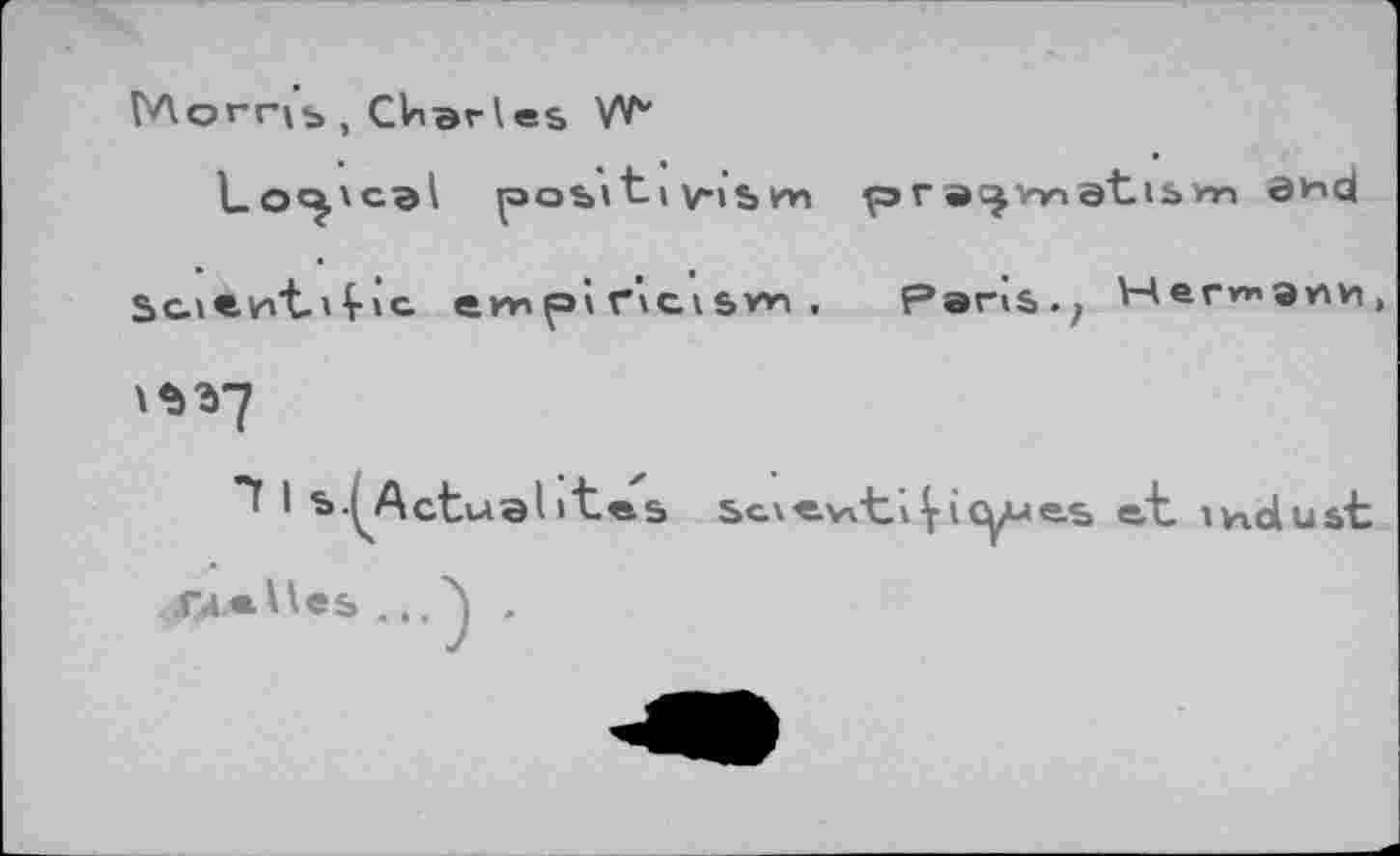 ﻿Morris , Charles W*
Lo^'cal роыt» vism pra^mnatisw эис|
Sc.\<e.v<t.'Ç»G ewpif'Cisw. Peris.,
\ъъ~]
11 *{Aet ual'tes scie-viti ^-ic^ues et ividust CdeUes ...^ ,